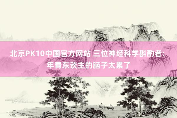 北京PK10中国官方网站 三位神经科学斟酌者: 年青东谈主的脑子太累了