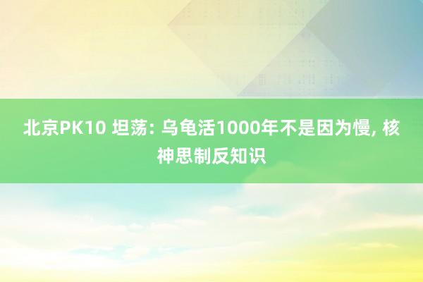 北京PK10 坦荡: 乌龟活1000年不是因为慢， 核神思制反知识