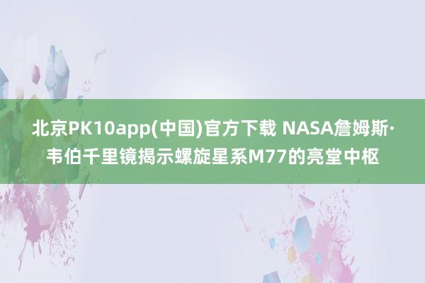 北京PK10app(中国)官方下载 NASA詹姆斯·韦伯千里镜揭示螺旋星系M77的亮堂中枢