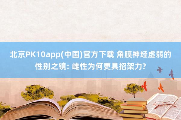 北京PK10app(中国)官方下载 角膜神经虚弱的性别之镜: 雌性为何更具招架力?