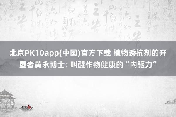 北京PK10app(中国)官方下载 植物诱抗剂的开垦者黄永博士: 叫醒作物健康的“内驱力”