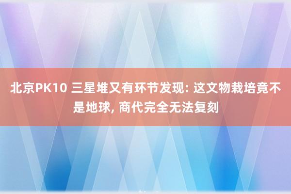 北京PK10 三星堆又有环节发现: 这文物栽培竟不是地球， 商代完全无法复刻