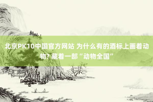 北京PK10中国官方网站 为什么有的酒标上画着动物? 藏着一部“动物全国”