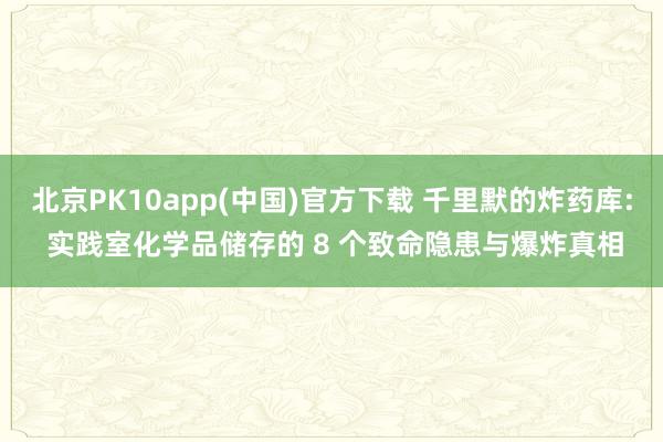 北京PK10app(中国)官方下载 千里默的炸药库: 实践室化学品储存的 8 个致命隐患与爆炸真相