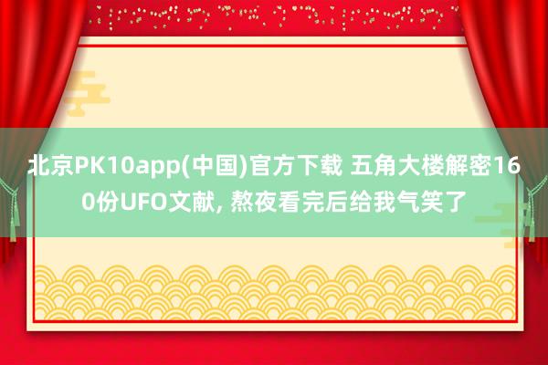 北京PK10app(中国)官方下载 五角大楼解密160份UFO文献， 熬夜看完后给我气笑了