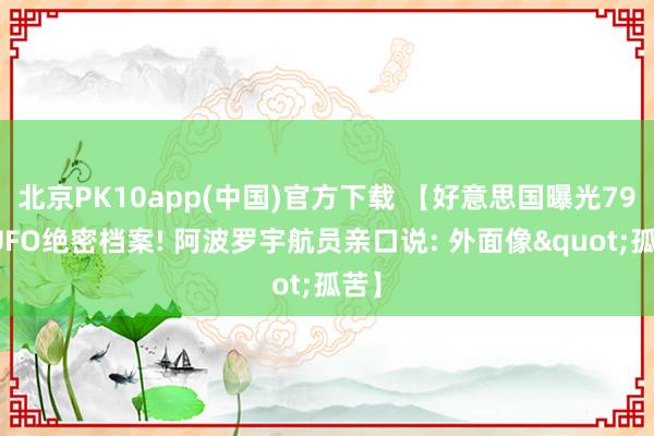 北京PK10app(中国)官方下载 【好意思国曝光79年UFO绝密档案! 阿波罗宇航员亲口说: 外面像"孤苦】