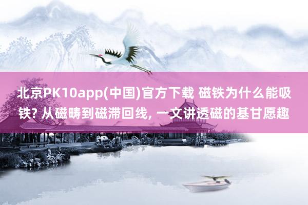 北京PK10app(中国)官方下载 磁铁为什么能吸铁? 从磁畴到磁滞回线, 一文讲透磁的基甘愿趣
