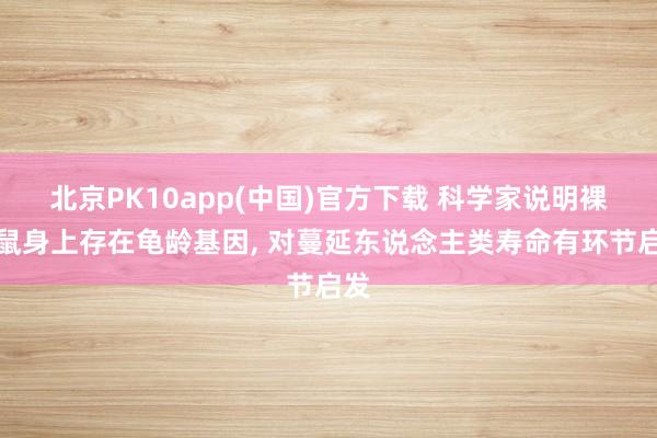 北京PK10app(中国)官方下载 科学家说明裸鼹鼠身上存在龟龄基因, 对蔓延东说念主类寿命有环节启发