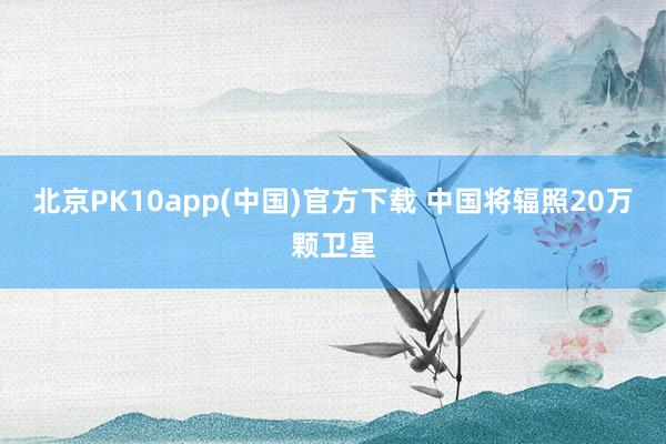 北京PK10app(中国)官方下载 中国将辐照20万颗卫星