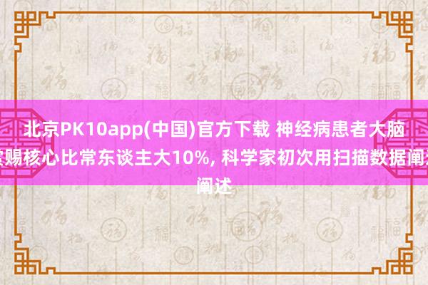 北京PK10app(中国)官方下载 神经病患者大脑赏赐核心比常东谈主大10%， 科学家初次用扫描数据阐述