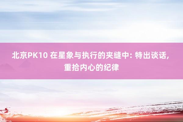 北京PK10 在星象与执行的夹缝中: 特出谈话， 重拾内心的纪律