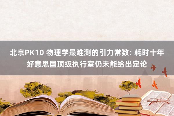 北京PK10 物理学最难测的引力常数: 耗时十年好意思国顶级执行室仍未能给出定论