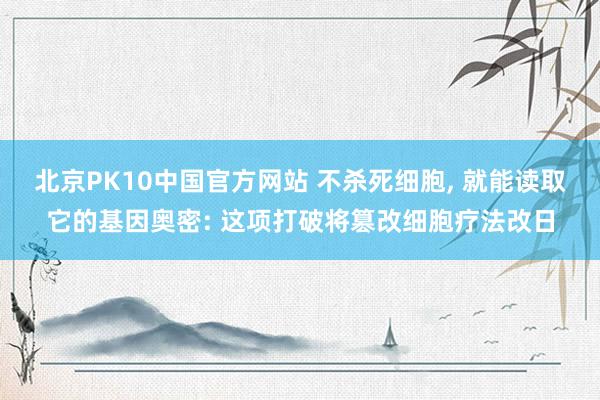 北京PK10中国官方网站 不杀死细胞, 就能读取它的基因奥密: 这项打破将篡改细胞疗法改日