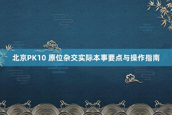 北京PK10 原位杂交实际本事要点与操作指南