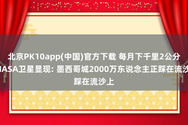 北京PK10app(中国)官方下载 每月下千里2公分! NASA卫星显现: 墨西哥城2000万东说念主正踩在流沙上