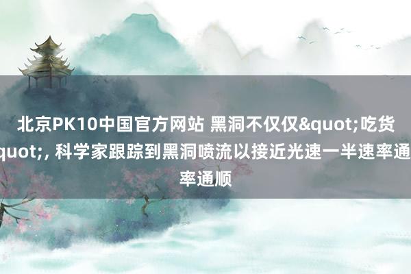 北京PK10中国官方网站 黑洞不仅仅"吃货"， 科学家跟踪到黑洞喷流以接近光速一半速率通顺