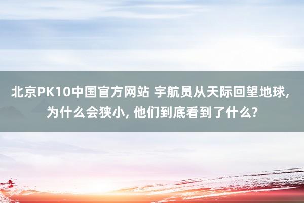 北京PK10中国官方网站 宇航员从天际回望地球， 为什么会狭小， 他们到底看到了什么?