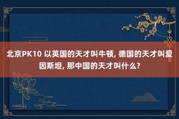 北京PK10 以英国的天才叫牛顿， 德国的天才叫爱因斯坦， 那中国的天才叫什么?