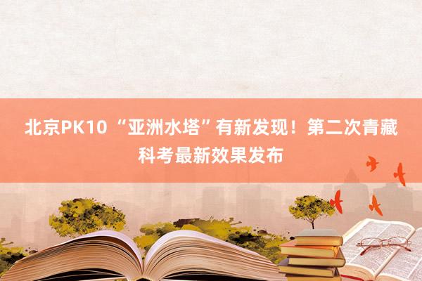 北京PK10 “亚洲水塔”有新发现！第二次青藏科考最新效果发布