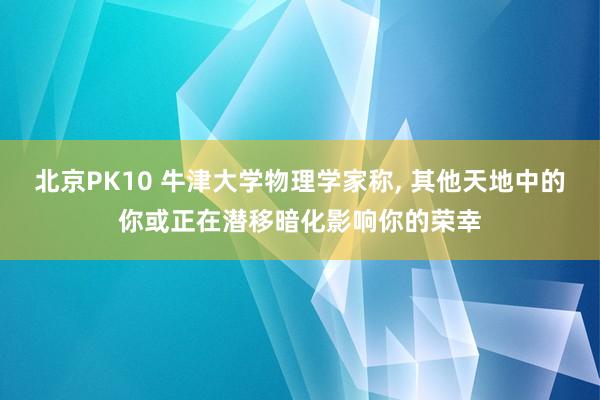 北京PK10 牛津大学物理学家称， 其他天地中的你或正在潜移暗化影响你的荣幸