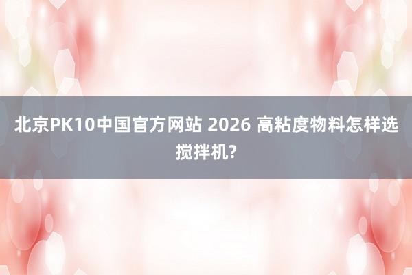 北京PK10中国官方网站 2026 高粘度物料怎样选搅拌机?