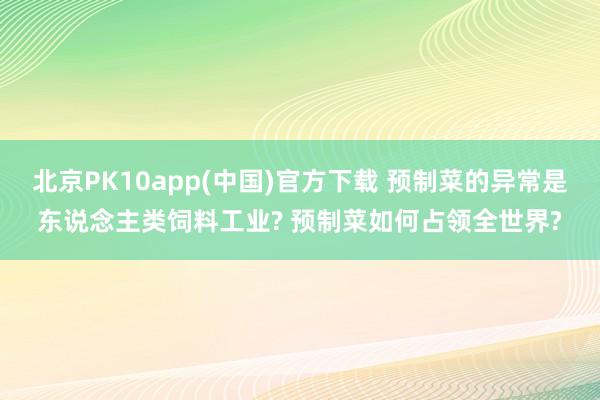北京PK10app(中国)官方下载 预制菜的异常是东说念主类饲料工业? 预制菜如何占领全世界?