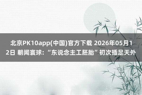 北京PK10app(中国)官方下载 2026年05月12日 朝闻寰球: “东说念主工胚胎”初次插足天外