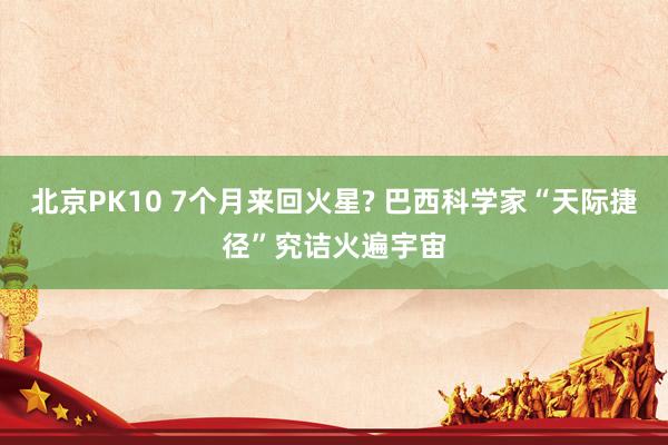 北京PK10 7个月来回火星? 巴西科学家“天际捷径”究诘火遍宇宙