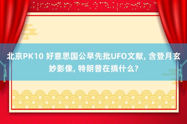 北京PK10 好意思国公早先批UFO文献， 含登月玄妙影像， 特朗普在搞什么?