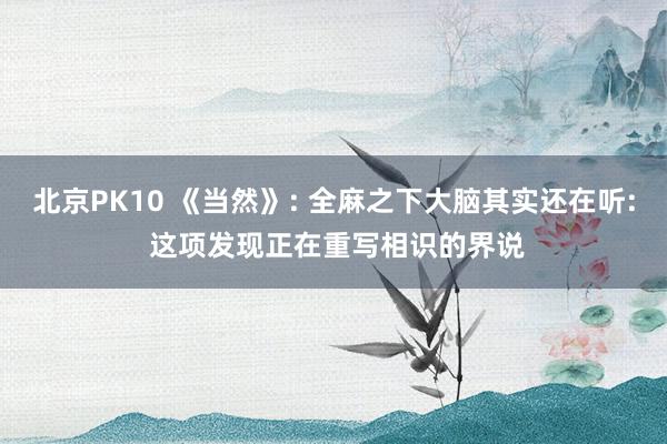 北京PK10 《当然》: 全麻之下大脑其实还在听: 这项发现正在重写相识的界说