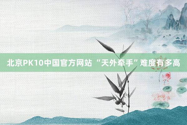 北京PK10中国官方网站 “天外牵手”难度有多高