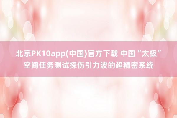 北京PK10app(中国)官方下载 中国“太极”空间任务测试探伤引力波的超精密系统