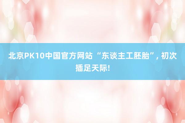 北京PK10中国官方网站 “东谈主工胚胎”, 初次插足天际!