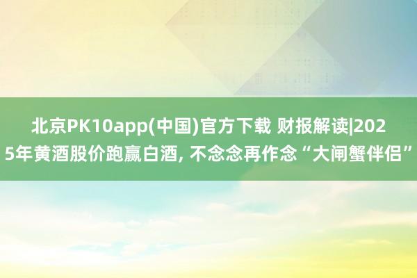 北京PK10app(中国)官方下载 财报解读|2025年黄酒股价跑赢白酒, 不念念再作念“大闸蟹伴侣”