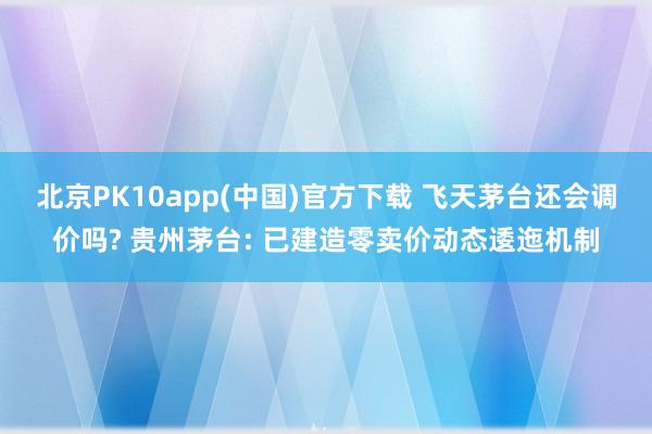 北京PK10app(中国)官方下载 飞天茅台还会调价吗? 贵州茅台: 已建造零卖价动态逶迤机制