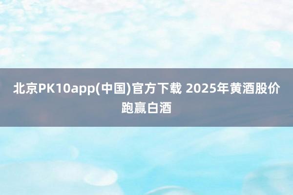 北京PK10app(中国)官方下载 2025年黄酒股价跑赢白酒