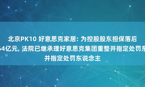 北京PK10 好意思克家居: 为控股股东担保落后总数6.64亿元, 法院已继承理好意思克集团重整并指定处罚东说念主