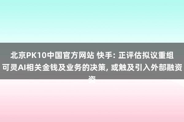北京PK10中国官方网站 快手: 正评估拟议重组可灵AI相关金钱及业务的决策, 或触及引入外部融资