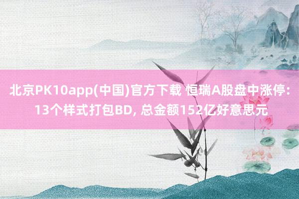 北京PK10app(中国)官方下载 恒瑞A股盘中涨停: 13个样式打包BD, 总金额152亿好意思元