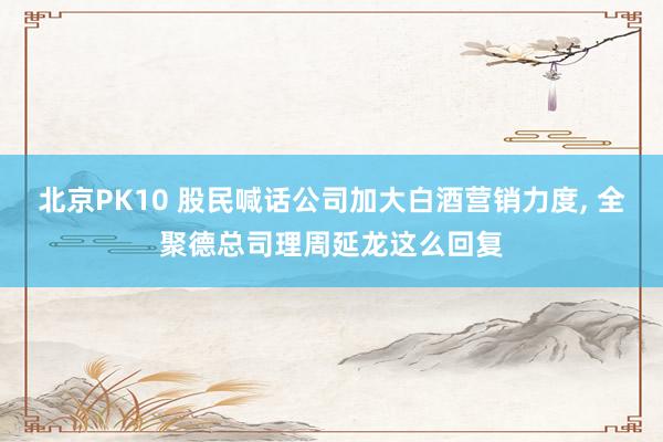 北京PK10 股民喊话公司加大白酒营销力度, 全聚德总司理周延龙这么回复