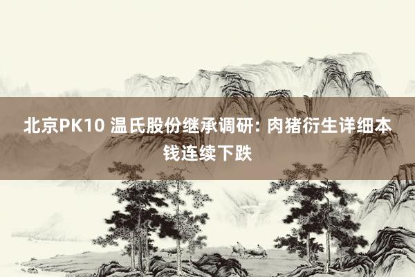 北京PK10 温氏股份继承调研: 肉猪衍生详细本钱连续下跌
