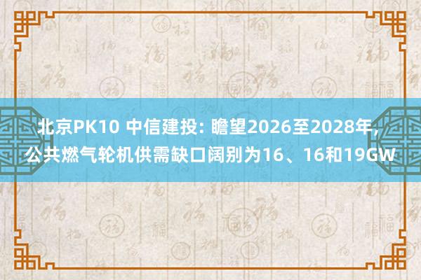 北京PK10 中信建投: 瞻望2026至2028年, 公共燃气轮机供需缺口阔别为16、16和19GW