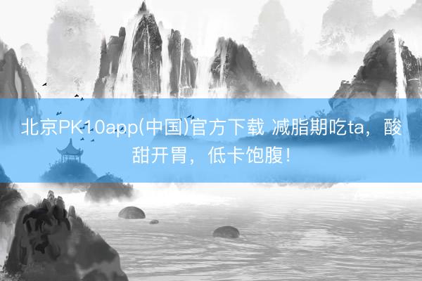 北京PK10app(中国)官方下载 减脂期吃ta，酸甜开胃，低卡饱腹！