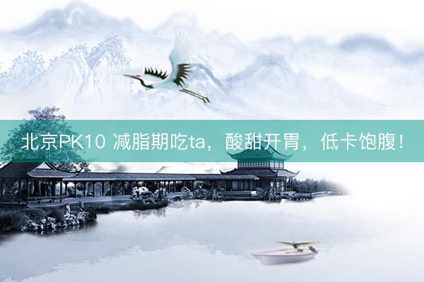 北京PK10 减脂期吃ta，酸甜开胃，低卡饱腹！
