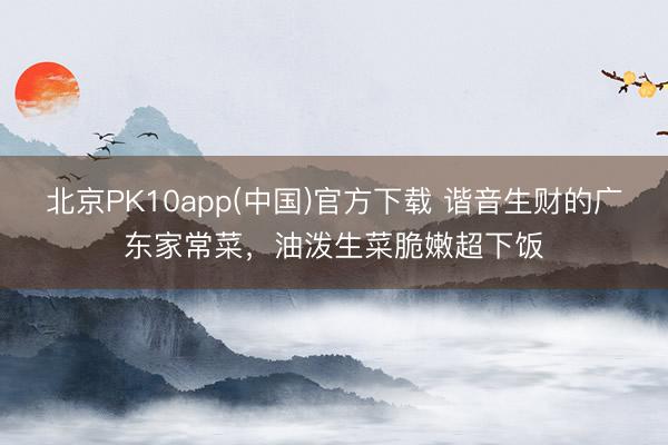 北京PK10app(中国)官方下载 谐音生财的广东家常菜，油泼生菜脆嫩超下饭