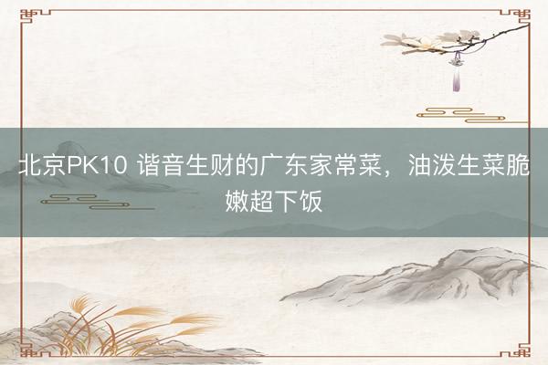北京PK10 谐音生财的广东家常菜，油泼生菜脆嫩超下饭
