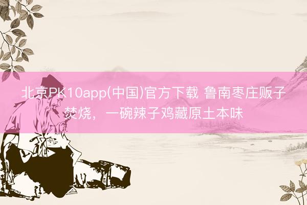 北京PK10app(中国)官方下载 鲁南枣庄贩子焚烧，一碗辣子鸡藏原土本味