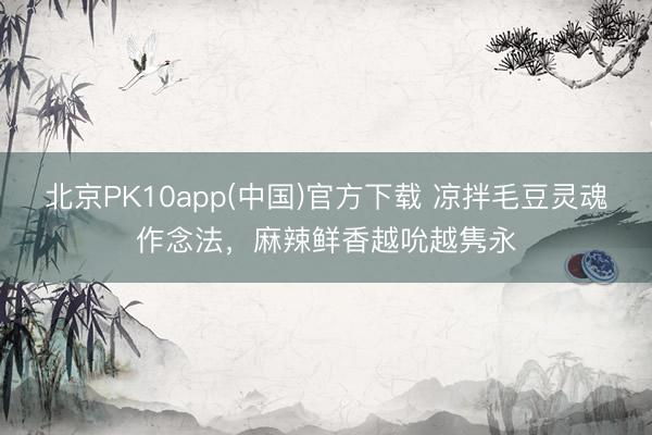北京PK10app(中国)官方下载 凉拌毛豆灵魂作念法，麻辣鲜香越吮越隽永