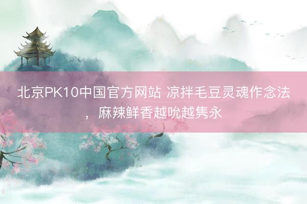 北京PK10中国官方网站 凉拌毛豆灵魂作念法，麻辣鲜香越吮越隽永