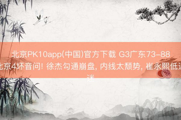 北京PK10app(中国)官方下载 G3广东73-88北京4坏音问! 徐杰勾通崩盘, 内线太颓势, 崔永熙低迷